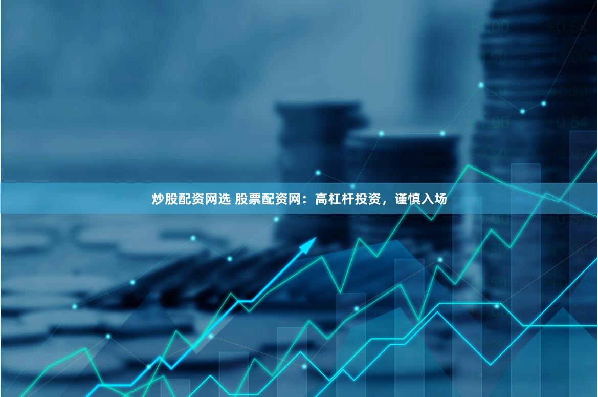 炒股配资网选 股票配资网：高杠杆投资，谨慎入场