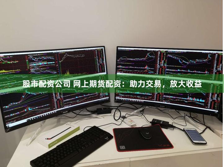 股市配资公司 网上期货配资：助力交易，放大收益