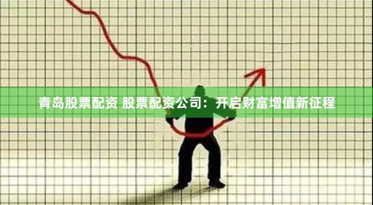 青岛股票配资 股票配资公司：开启财富增值新征程