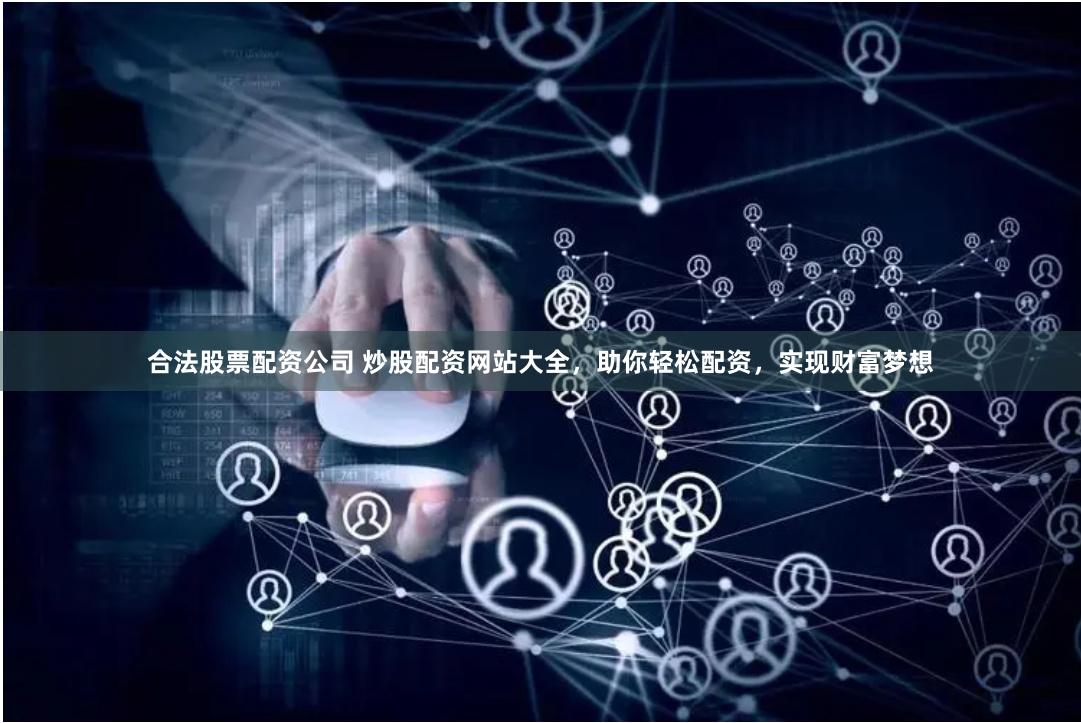 合法股票配资公司 炒股配资网站大全，助你轻松配资，实现财富梦想