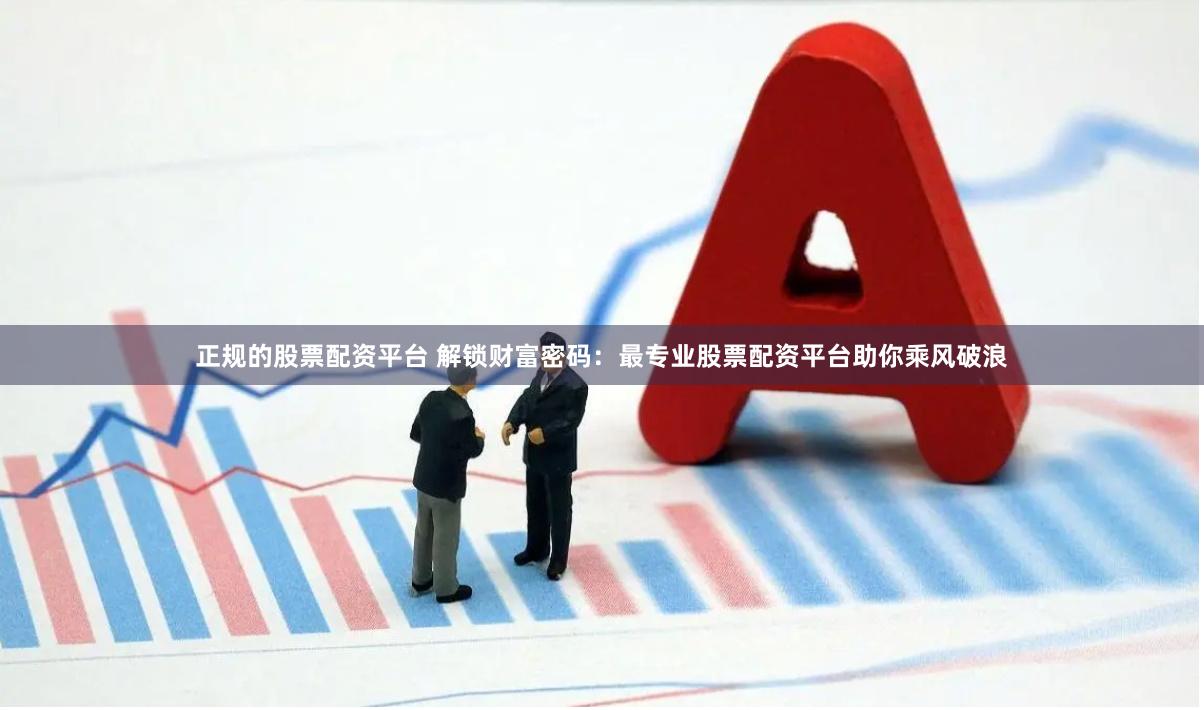 正规的股票配资平台 解锁财富密码：最专业股票配资平台助你乘风破浪