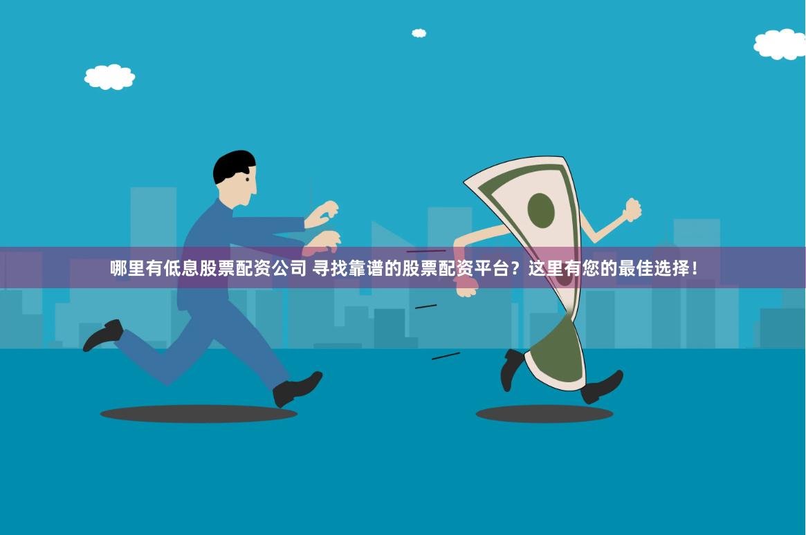 哪里有低息股票配资公司 寻找靠谱的股票配资平台？这里有您的最佳选择！