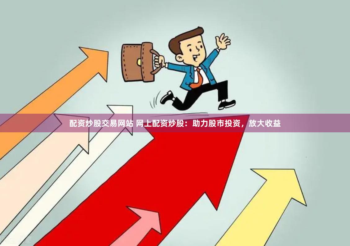 配资炒股交易网站 网上配资炒股：助力股市投资，放大收益