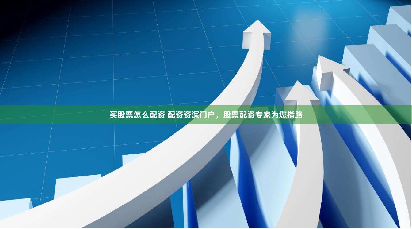 买股票怎么配资 配资资深门户，股票配资专家为您指路