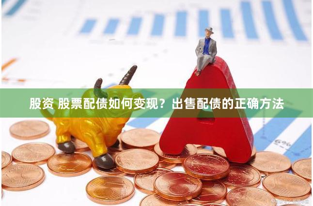 股资 股票配债如何变现？出售配债的正确方法