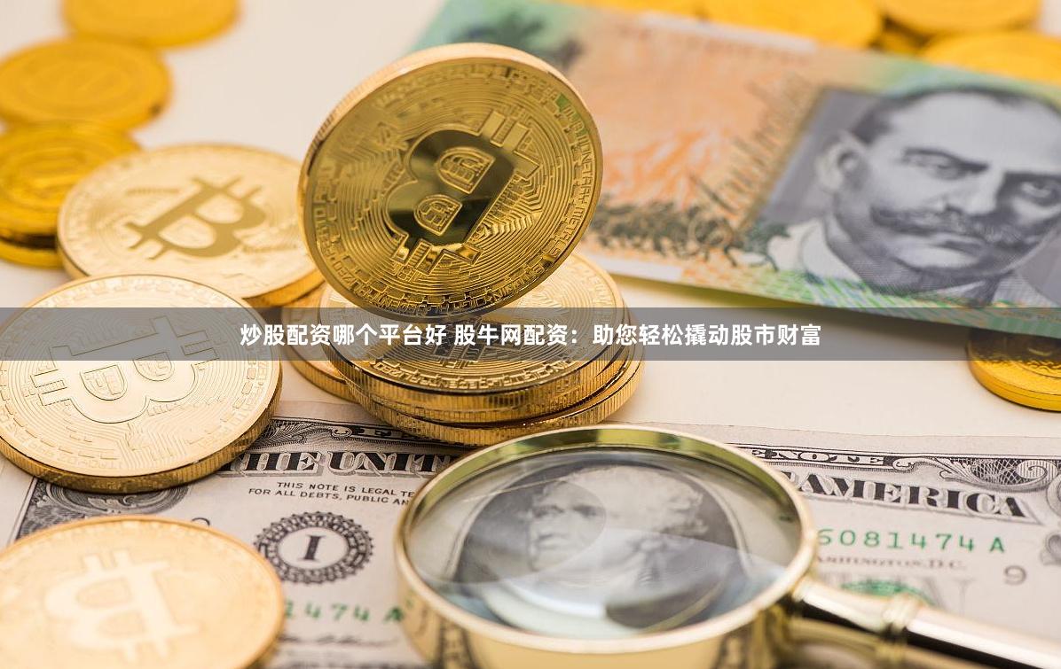 炒股配资哪个平台好 股牛网配资：助您轻松撬动股市财富