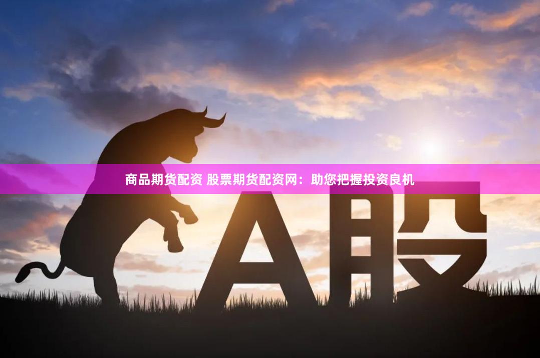 商品期货配资 股票期货配资网：助您把握投资良机