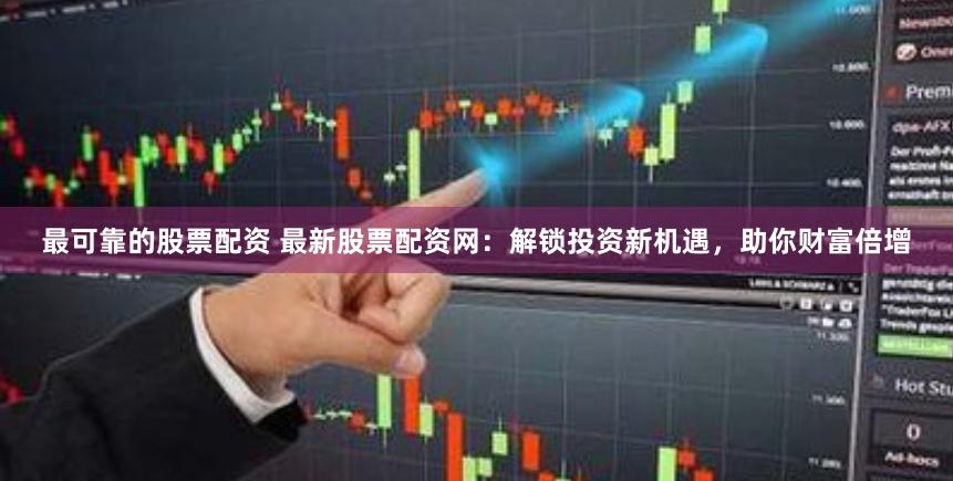 最可靠的股票配资 最新股票配资网：解锁投资新机遇，助你财富倍增