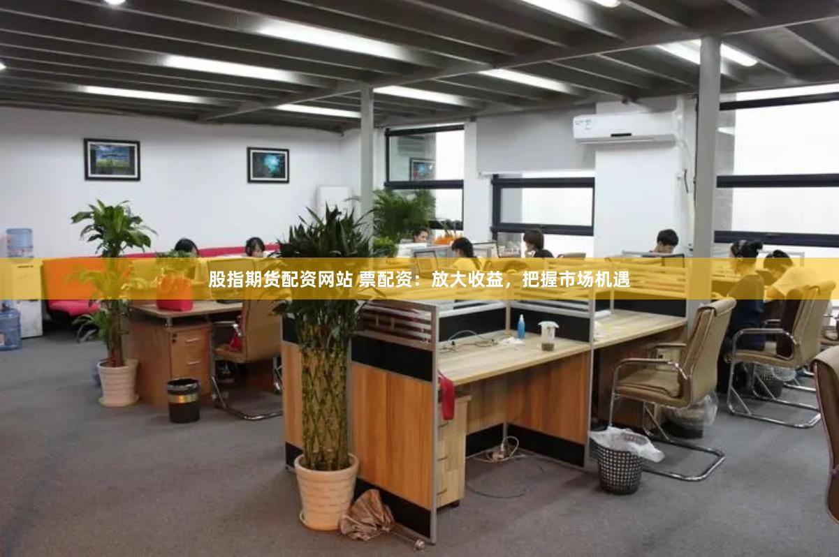 股指期货配资网站 票配资：放大收益，把握市场机遇