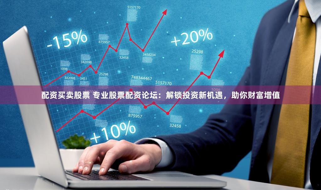 配资买卖股票 专业股票配资论坛：解锁投资新机遇，助你财富增值