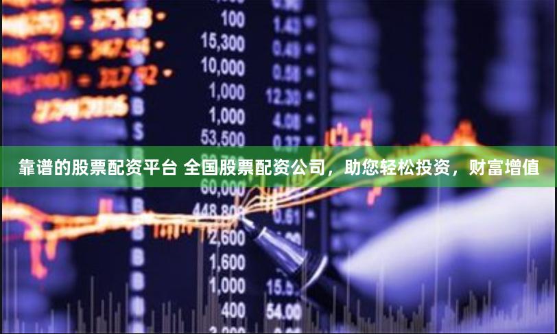 靠谱的股票配资平台 全国股票配资公司，助您轻松投资，财富增值