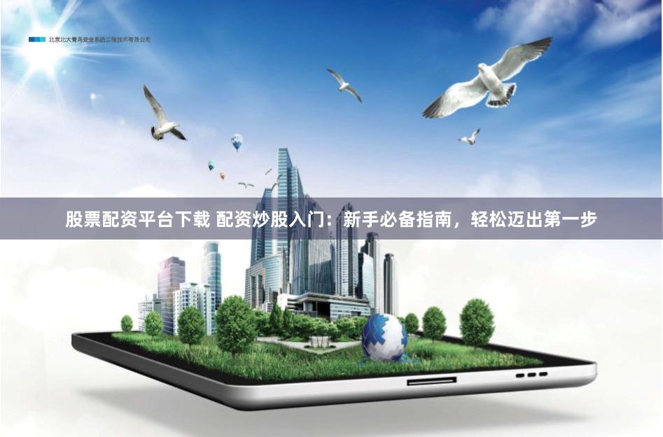 股票配资平台下载 配资炒股入门：新手必备指南，轻松迈出第一步