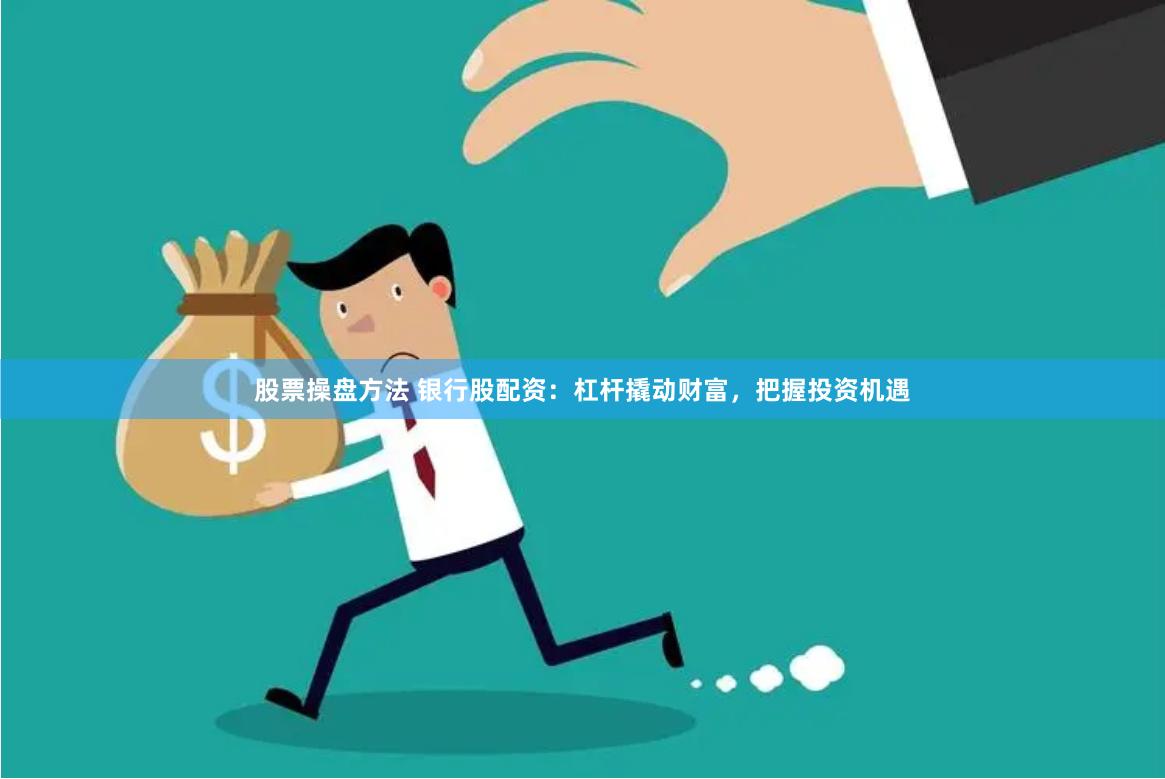股票操盘方法 银行股配资：杠杆撬动财富，把握投资机遇
