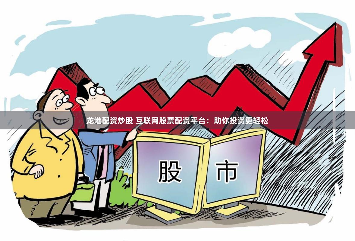 龙港配资炒股 互联网股票配资平台：助你投资更轻松