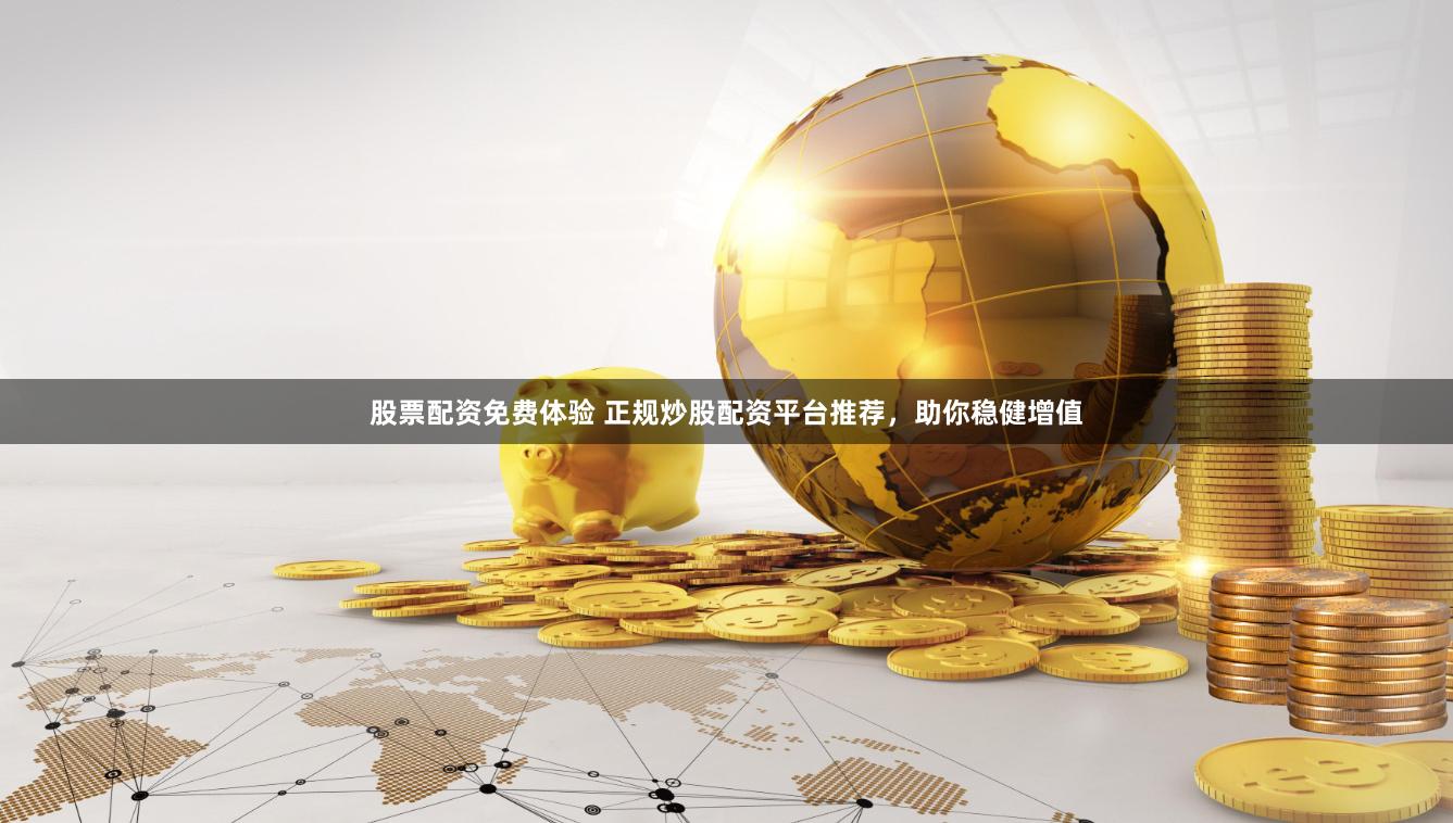 股票配资免费体验 正规炒股配资平台推荐，助你稳健增值