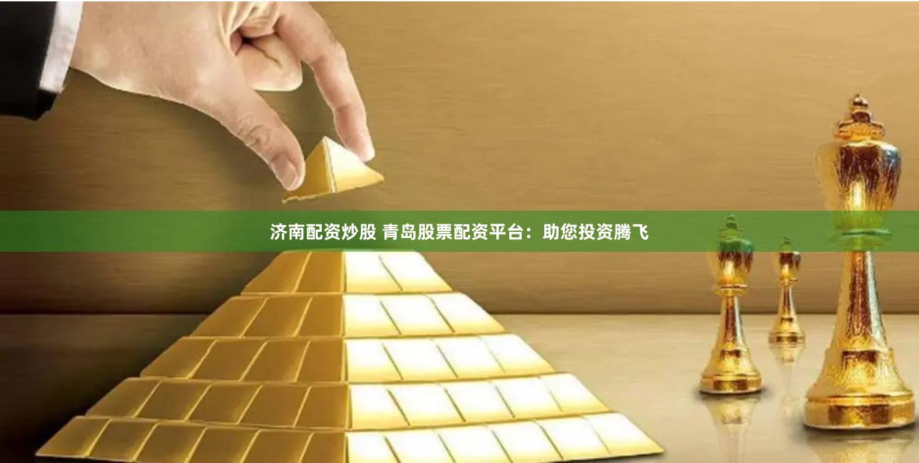 济南配资炒股 青岛股票配资平台：助您投资腾飞