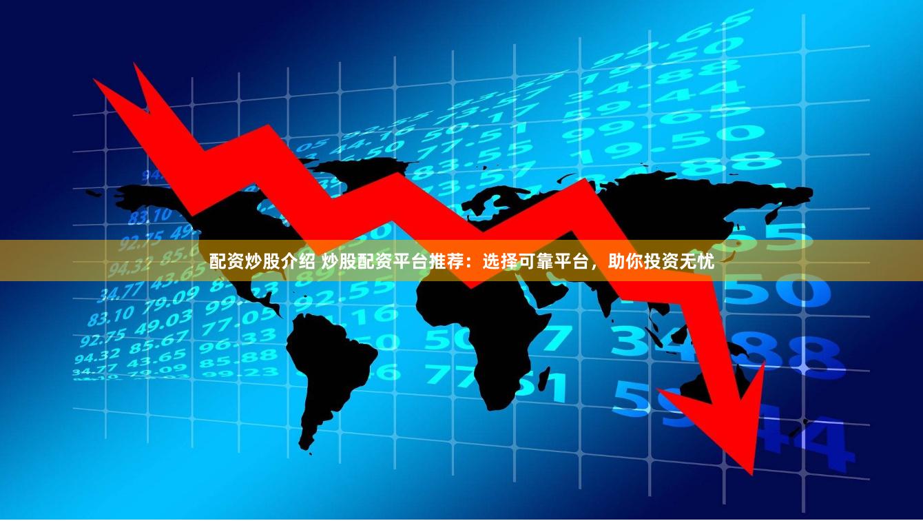 配资炒股介绍 炒股配资平台推荐：选择可靠平台，助你投资无忧