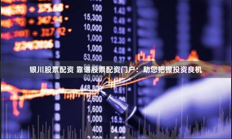 银川股票配资 靠谱股票配资门户：助您把握投资良机