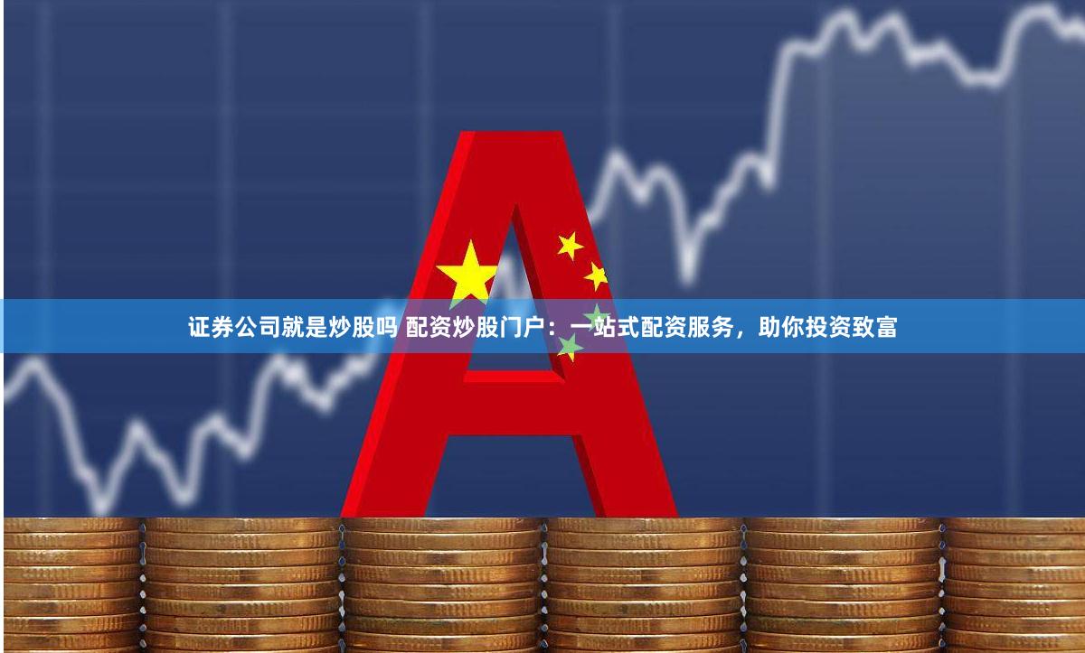 证券公司就是炒股吗 配资炒股门户：一站式配资服务，助你投资致富