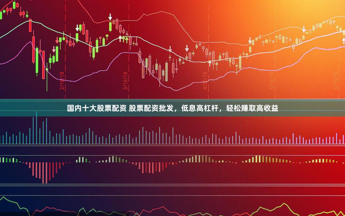 国内十大股票配资 股票配资批发，低息高杠杆，轻松赚取高收益