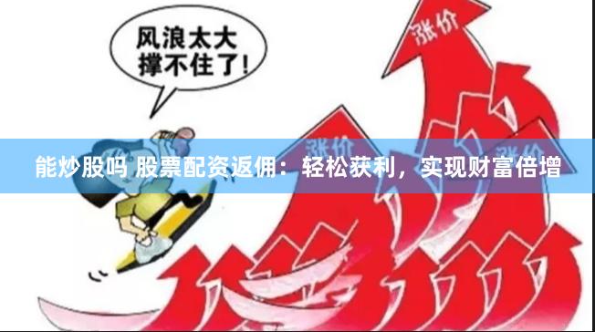 能炒股吗 股票配资返佣：轻松获利，实现财富倍增