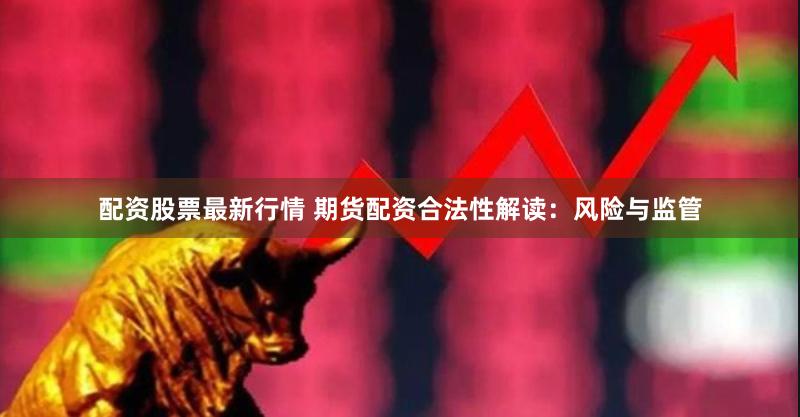 配资股票最新行情 期货配资合法性解读：风险与监管