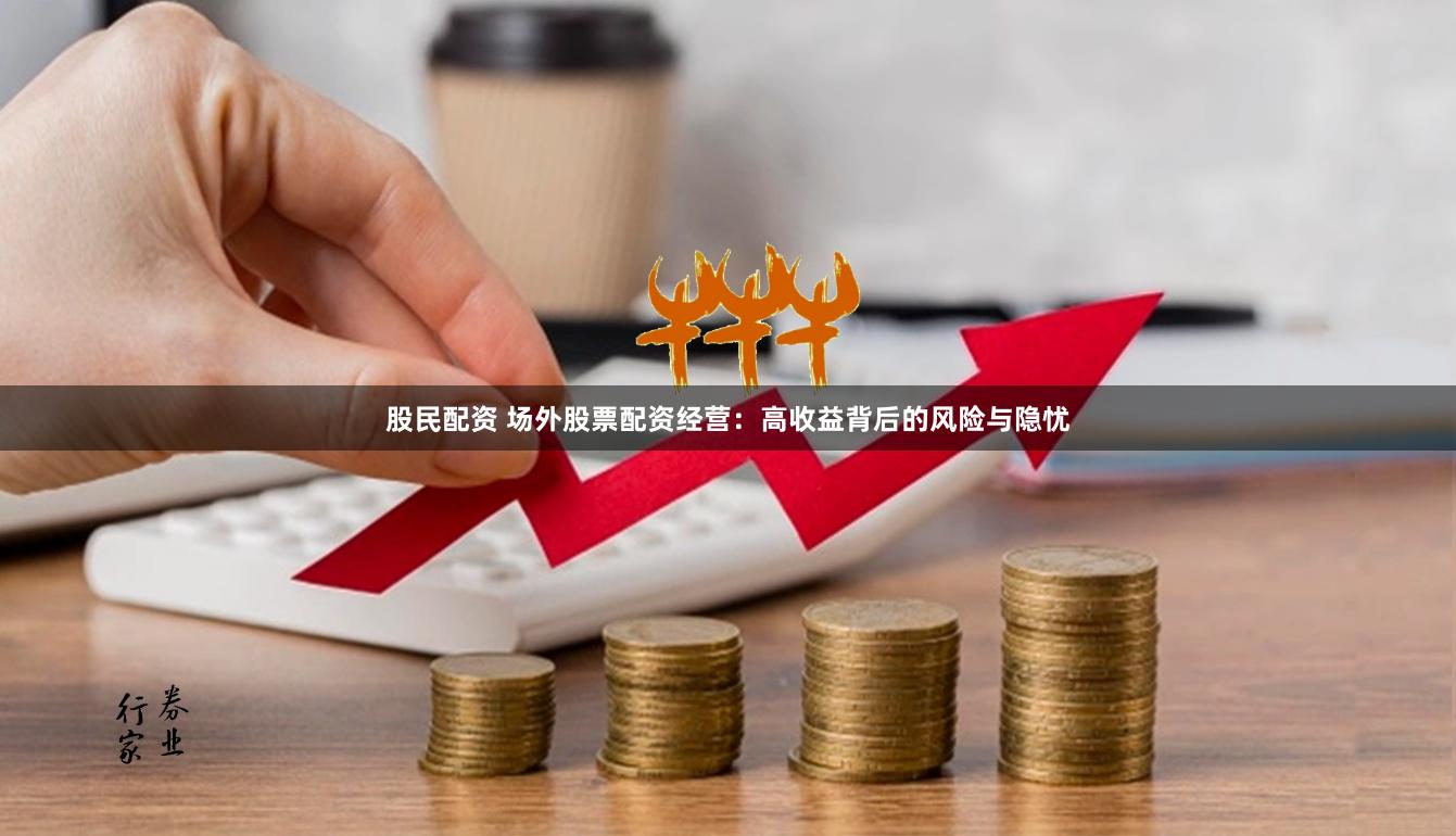 股民配资 场外股票配资经营：高收益背后的风险与隐忧