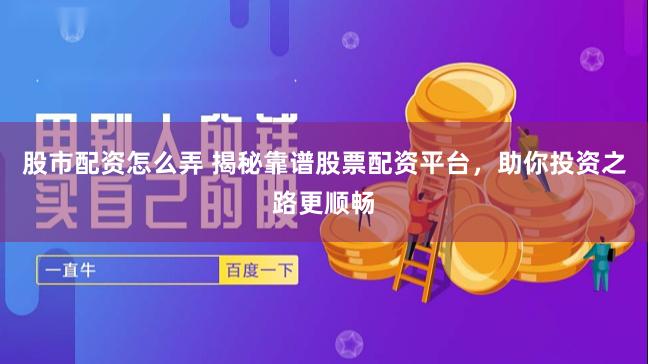 股市配资怎么弄 揭秘靠谱股票配资平台，助你投资之路更顺畅