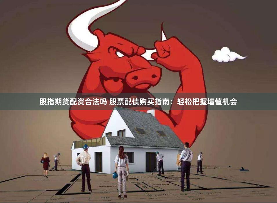 股指期货配资合法吗 股票配债购买指南：轻松把握增值机会