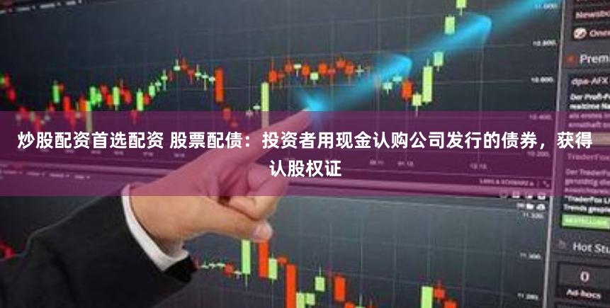 炒股配资首选配资 股票配债：投资者用现金认购公司发行的债券，获得认股权证