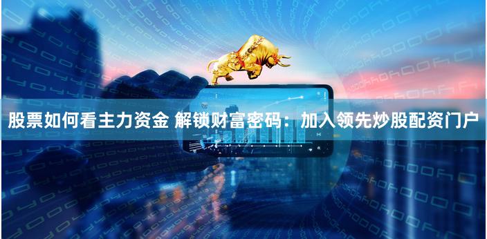 股票如何看主力资金 解锁财富密码：加入领先炒股配资门户